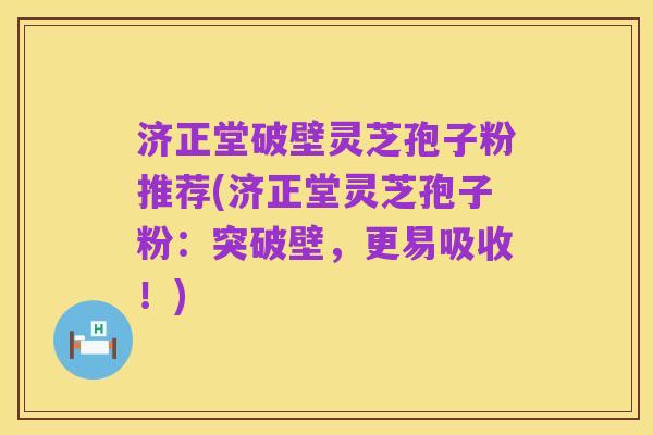 济正堂破壁灵芝孢子粉推荐(济正堂灵芝孢子粉：突破壁，更易吸收！)