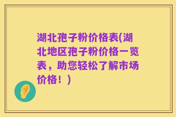 湖北孢子粉价格表(湖北地区孢子粉价格一览表,助您轻松了解市场价格!)