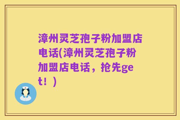 漳州灵芝孢子粉加盟店电话(漳州灵芝孢子粉加盟店电话，抢先get！)