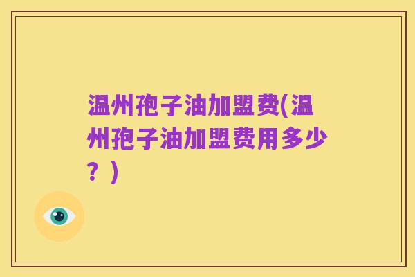 温州孢子油加盟费(温州孢子油加盟费用多少?)