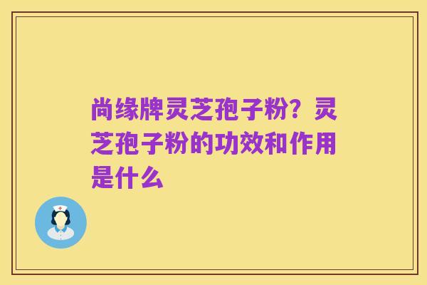 尚缘牌灵芝孢子粉?灵芝孢子粉的功效和作用是什么
