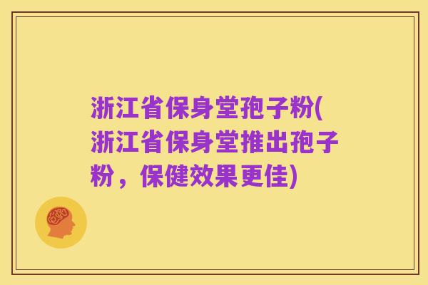 浙江省保身堂孢子粉(浙江省保身堂推出孢子粉,保健效果更佳)