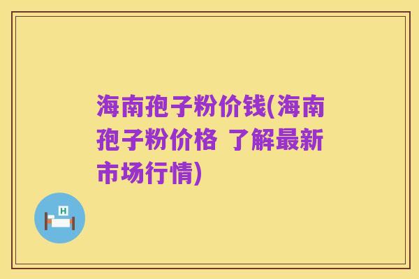 海南孢子粉价钱(海南孢子粉价格 了解最新市场行情)