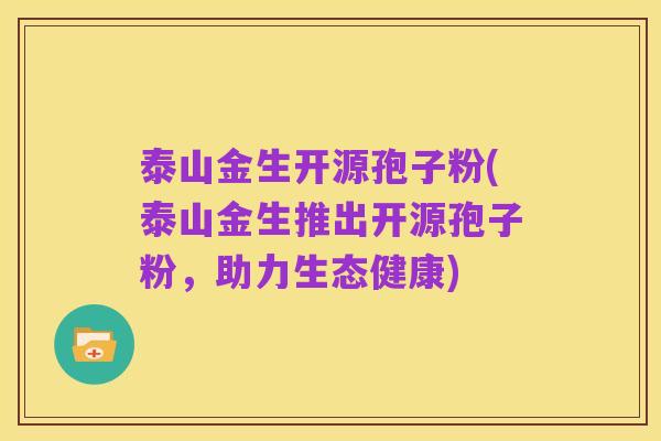 泰山金生开源孢子粉(泰山金生推出开源孢子粉,助力生态健康)