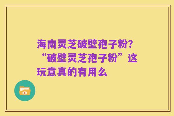 海南灵芝破壁孢子粉?“破壁灵芝孢子粉”这玩意真的有用么