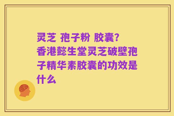 灵芝 孢子粉 胶囊?香港懿生堂灵芝破壁孢子精华素胶囊的功效是什么