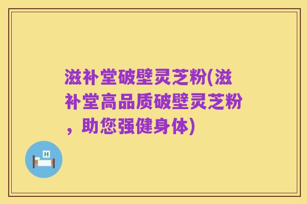 滋补堂破壁灵芝粉(滋补堂高品质破壁灵芝粉,助您强健身体)