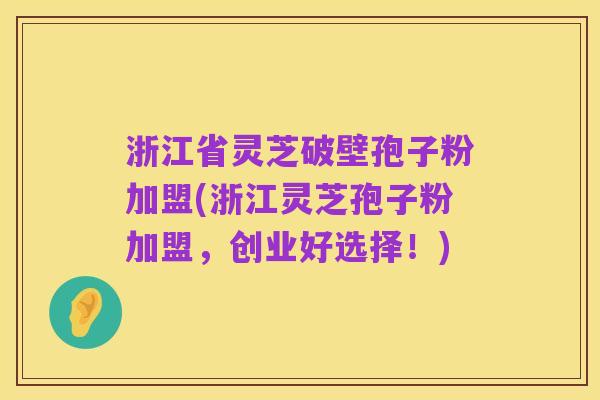 浙江省灵芝破壁孢子粉加盟(浙江灵芝孢子粉加盟，创业好选择！)