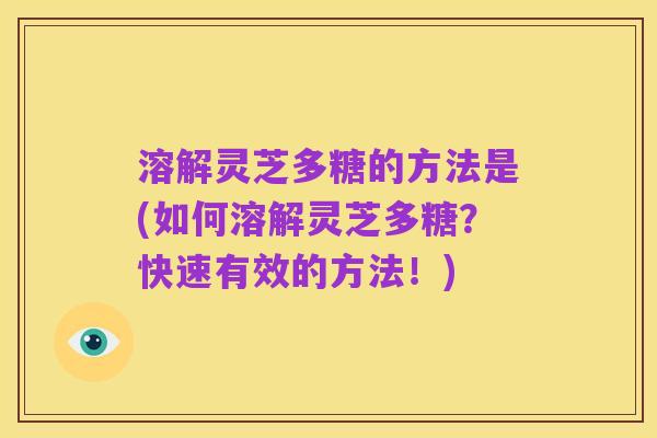 溶解灵芝多糖的方法是(如何溶解灵芝多糖?快速有效的方法!)