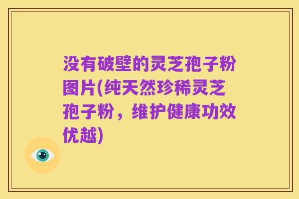 没有破壁的灵芝孢子粉图片(纯天然珍稀灵芝孢子粉,维护健康功效优越)
