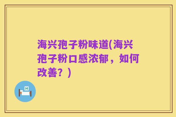 海兴孢子粉味道(海兴孢子粉口感浓郁,如何改善?)