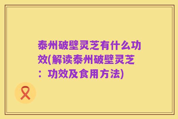 泰州破壁灵芝有什么功效(解读泰州破壁灵芝:功效及食用方法)