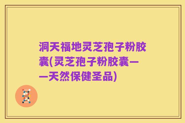 洞天福地灵芝孢子粉胶囊(灵芝孢子粉胶囊——天然保健圣品)