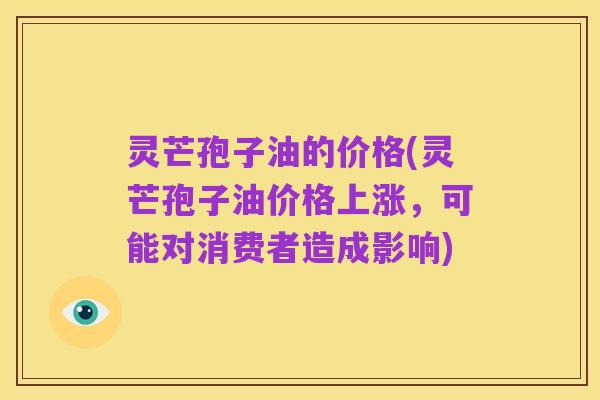 灵芒孢子油的价格(灵芒孢子油价格上涨，可能对消费者造成影响)
