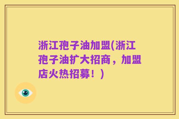 浙江孢子油加盟(浙江孢子油扩大招商,加盟店火热招募!)