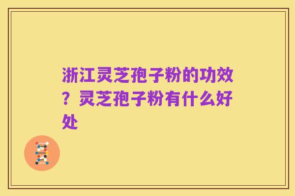 浙江灵芝孢子粉的功效?灵芝孢子粉有什么好处