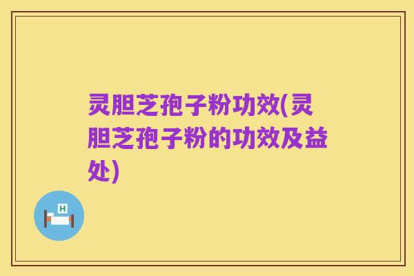 灵胆芝孢子粉功效(灵胆芝孢子粉的功效及益处)