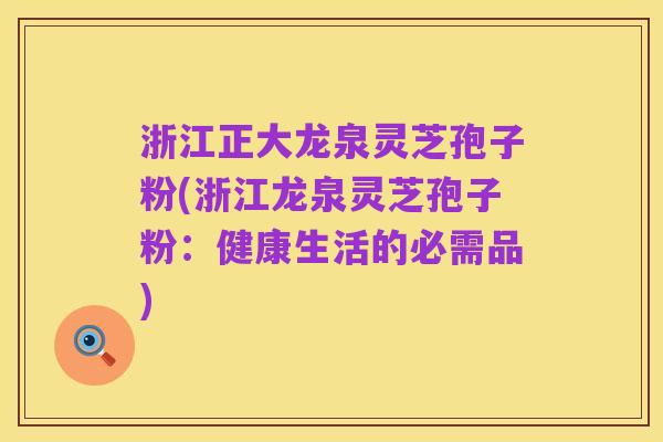 浙江正大龙泉灵芝孢子粉(浙江龙泉灵芝孢子粉：健康生活的必需品)