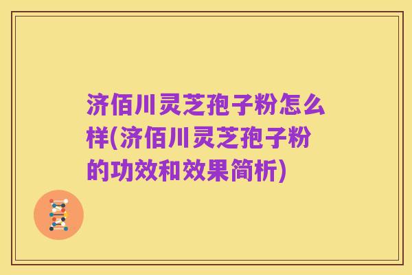 济佰川灵芝孢子粉怎么样(济佰川灵芝孢子粉的功效和效果简析)