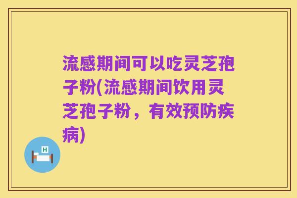 流感期间可以吃灵芝孢子粉(流感期间饮用灵芝孢子粉,有效预防疾病)