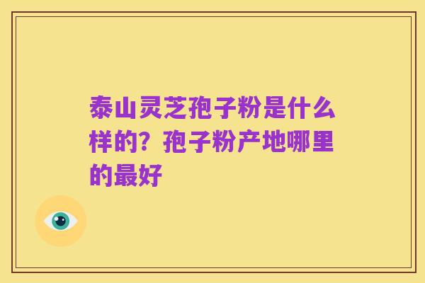 泰山灵芝孢子粉是什么样的？孢子粉产地哪里的最好