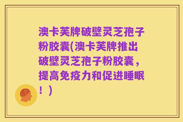 澳卡芙牌破壁灵芝孢子粉胶囊(澳卡芙牌推出破壁灵芝孢子粉胶囊,提高免疫力和促进睡眠!)
