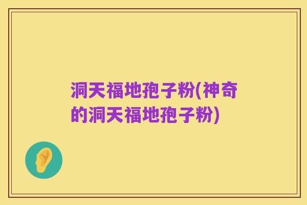 洞天福地孢子粉(神奇的洞天福地孢子粉)