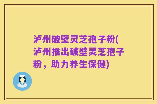 泸州破壁灵芝孢子粉(泸州推出破壁灵芝孢子粉,助力养生保健)