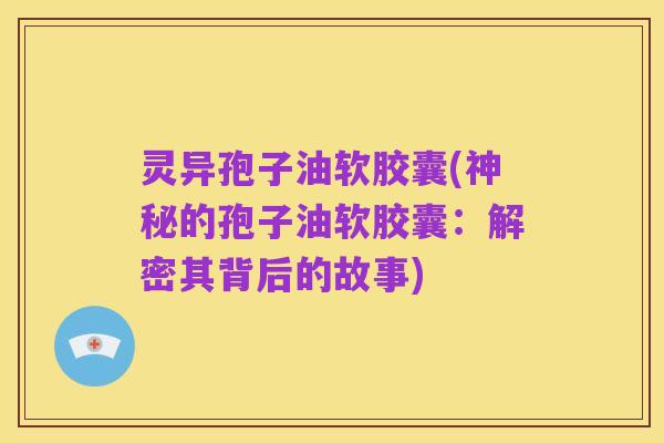 灵异孢子油软胶囊(神秘的孢子油软胶囊：解密其背后的故事)