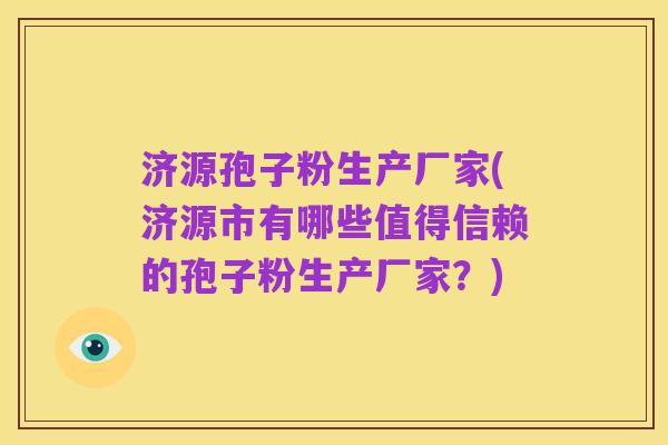 济源孢子粉生产厂家(济源市有哪些值得信赖的孢子粉生产厂家?)