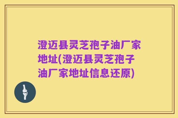 澄迈县灵芝孢子油厂家地址(澄迈县灵芝孢子油厂家地址信息还原)