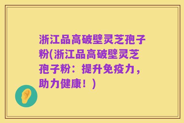 浙江品高破壁灵芝孢子粉(浙江品高破壁灵芝孢子粉:提升免疫力,助力健康!)