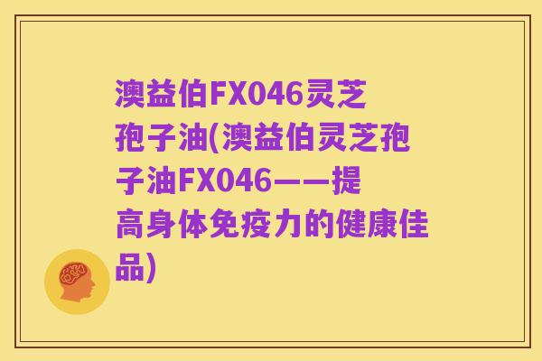 澳益伯FX046灵芝孢子油(澳益伯灵芝孢子油FX046——提高身体免疫力的健康佳品)