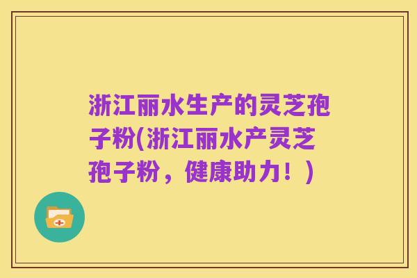 浙江丽水生产的灵芝孢子粉(浙江丽水产灵芝孢子粉,健康助力!)