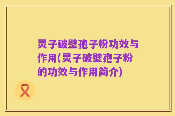 灵子破壁孢子粉功效与作用(灵子破壁孢子粉的功效与作用简介)