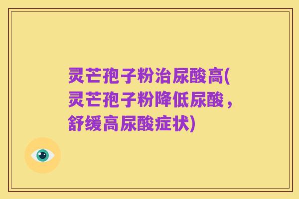 灵芒孢子粉治尿酸高(灵芒孢子粉降低尿酸，舒缓高尿酸症状)