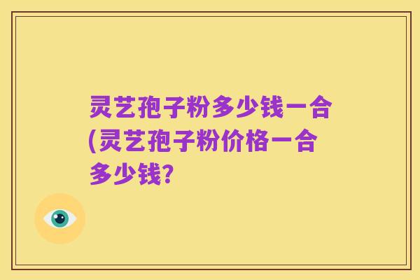 灵艺孢子粉多少钱一合(灵艺孢子粉价格一合多少钱?
