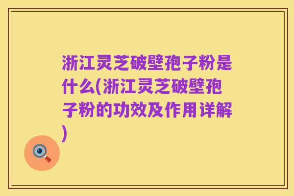 浙江灵芝破壁孢子粉是什么(浙江灵芝破壁孢子粉的功效及作用详解)