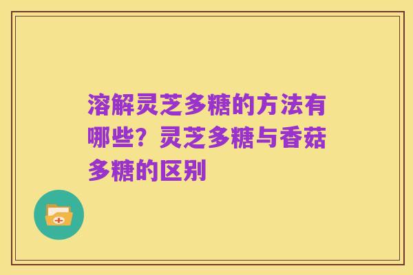 溶解灵芝多糖的方法有哪些？灵芝多糖与香菇多糖的区别