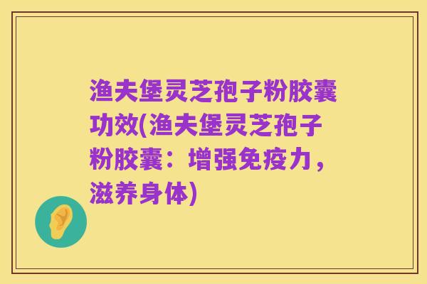 渔夫堡灵芝孢子粉胶囊功效(渔夫堡灵芝孢子粉胶囊:增强免疫力,滋养身体)