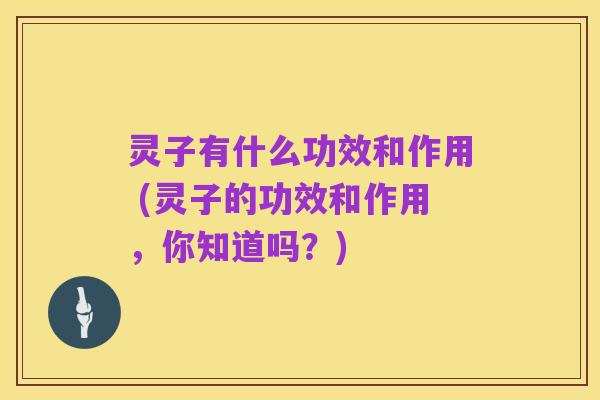 灵子有什么功效和作用 (灵子的功效和作用,你知道吗?)