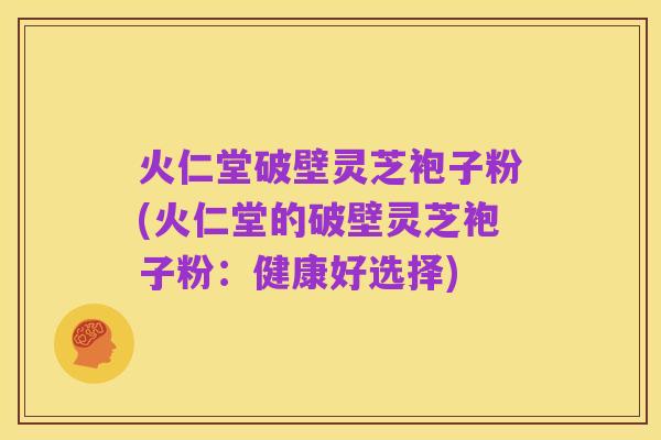 火仁堂破壁灵芝袍子粉(火仁堂的破壁灵芝袍子粉：健康好选择)