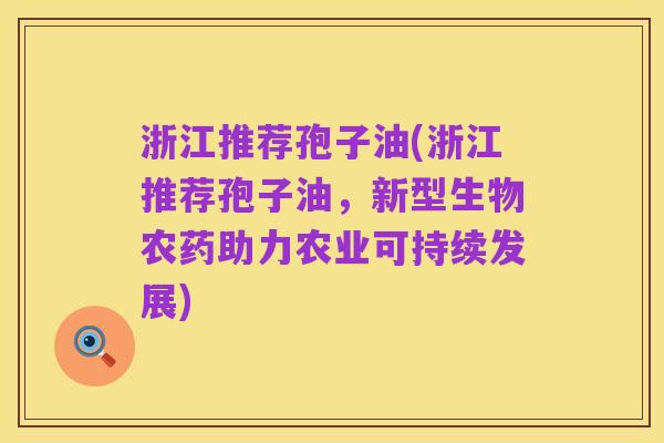 浙江推荐孢子油(浙江推荐孢子油，新型生物农药助力农业可持续发展)