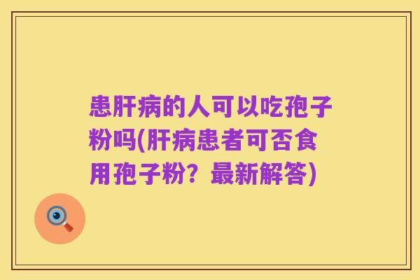 患肝病的人可以吃孢子粉吗(肝病患者可否食用孢子粉?最新解答)