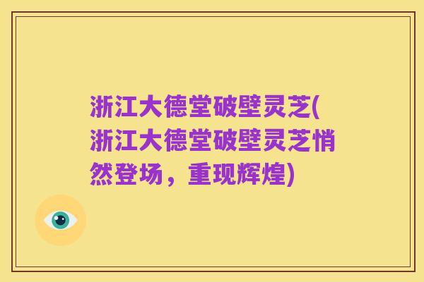 浙江大德堂破壁灵芝(浙江大德堂破壁灵芝悄然登场,重现辉煌)