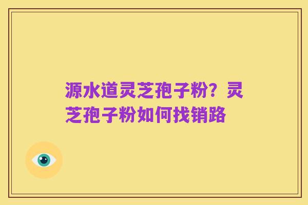 源水道灵芝孢子粉?灵芝孢子粉如何找销路
