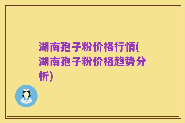湖南孢子粉价格行情(湖南孢子粉价格趋势分析)