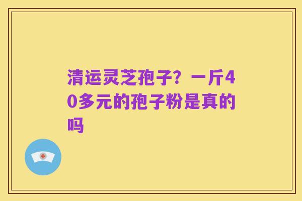 清运灵芝孢子？一斤40多元的孢子粉是真的吗