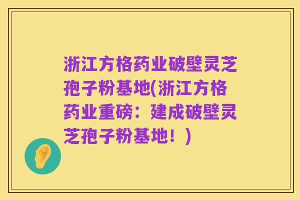 浙江方格药业破壁灵芝孢子粉基地(浙江方格药业重磅：建成破壁灵芝孢子粉基地！)
