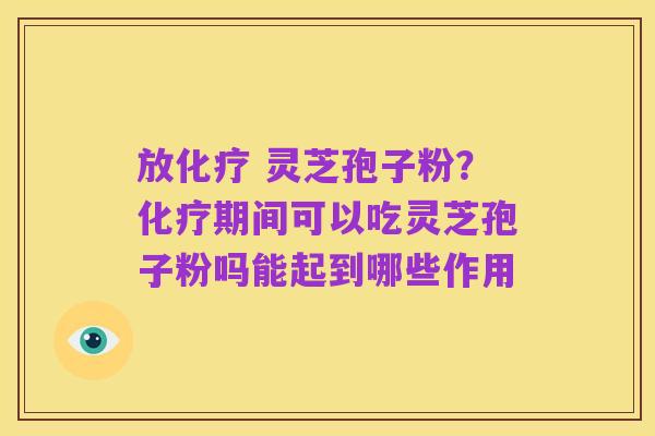 放化疗 灵芝孢子粉?化疗期间可以吃灵芝孢子粉吗能起到哪些作用